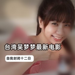 台湾最新电影吴梦梦-自我封闭十二日视频